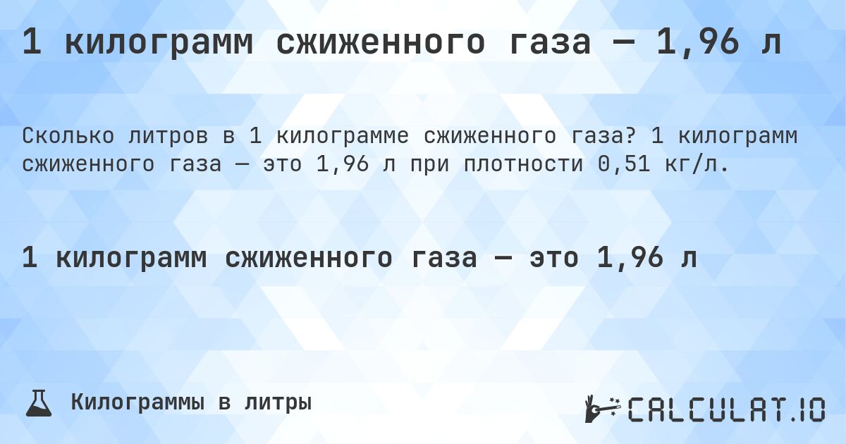 1 килограмм сжиженного газа — 1,96 л. 1 килограмм сжиженного газа — это 1,96 л при плотности 0,51 кг/л.