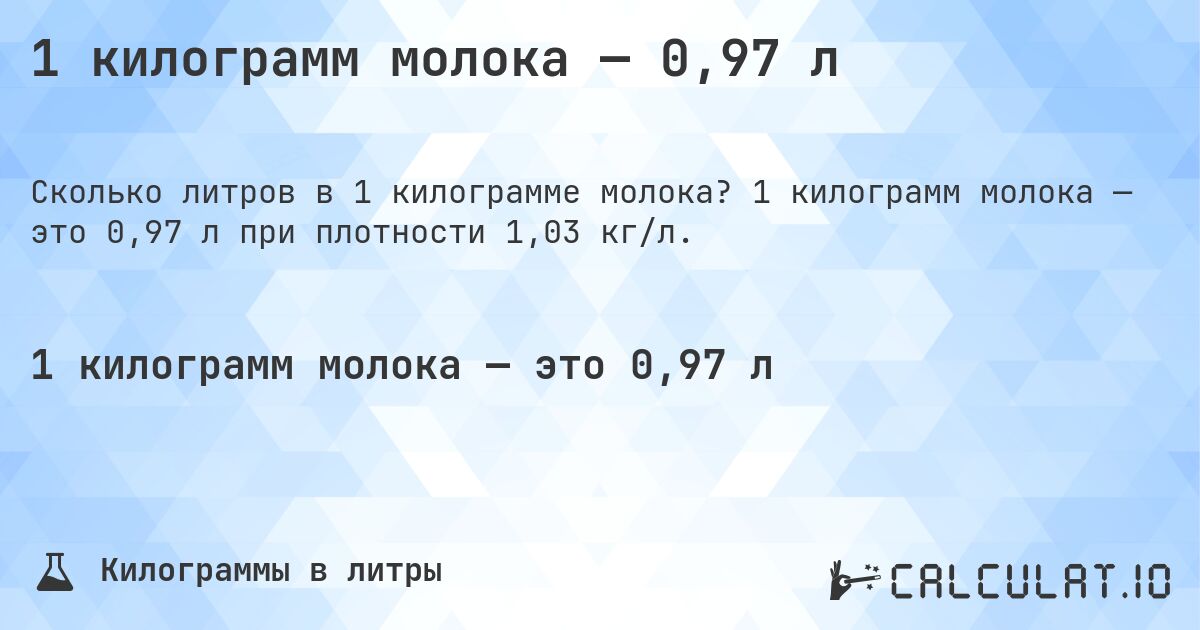 1 килограмм молока — 0,97 л. 1 килограмм молока — это 0,97 л при плотности 1,03 кг/л.