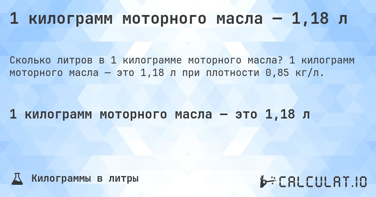 1 килограмм моторного масла — 1,18 л. 1 килограмм моторного масла — это 1,18 л при плотности 0,85 кг/л.