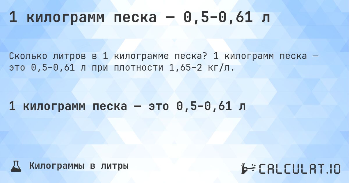 1 килограмм песка — 0,5–0,61 л. 1 килограмм песка — это 0,5–0,61 л при плотности 1,65–2 кг/л.