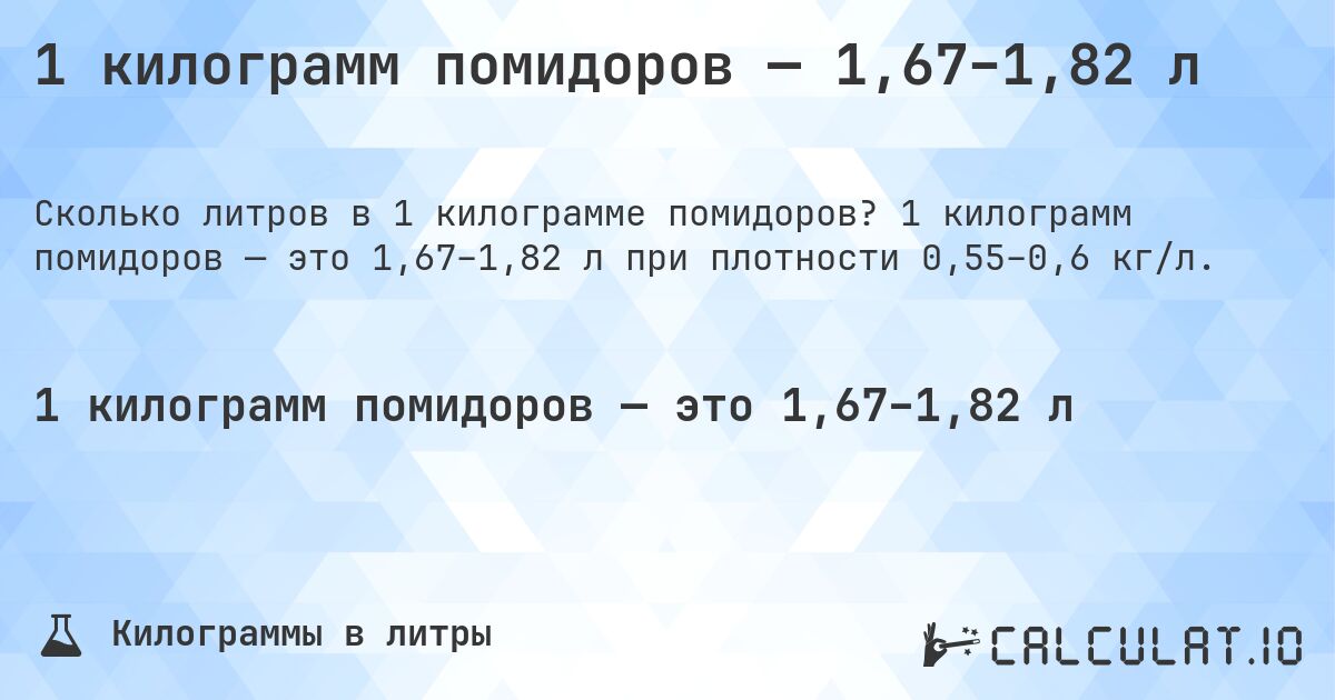 1 килограмм помидоров — 1,67–1,82 л. 1 килограмм помидоров — это 1,67–1,82 л при плотности 0,55–0,6 кг/л.