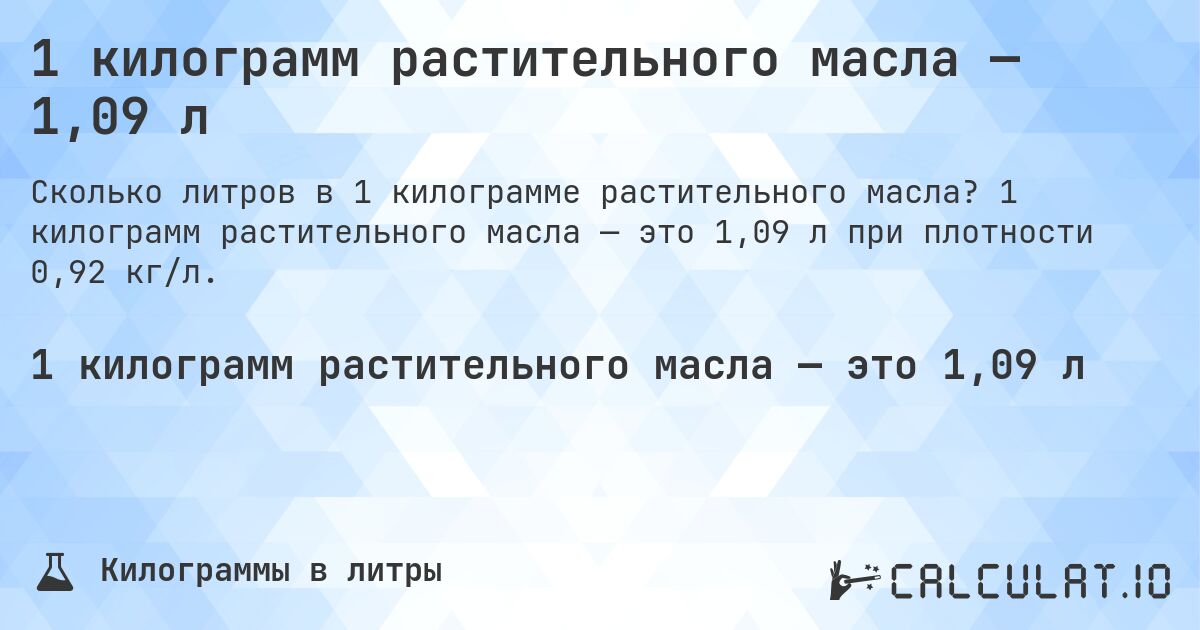1 килограмм растительного масла — 1,09 л. 1 килограмм растительного масла — это 1,09 л при плотности 0,92 кг/л.