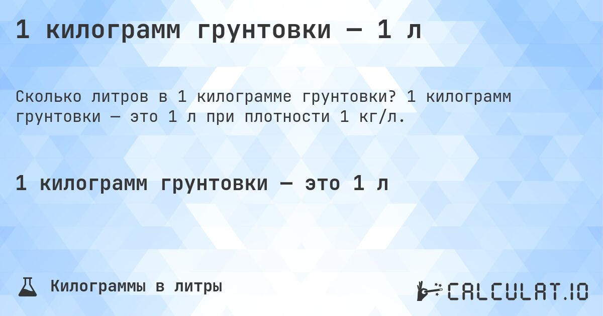 1 килограмм грунтовки — 1 л. 1 килограмм грунтовки — это 1 л при плотности 1 кг/л.