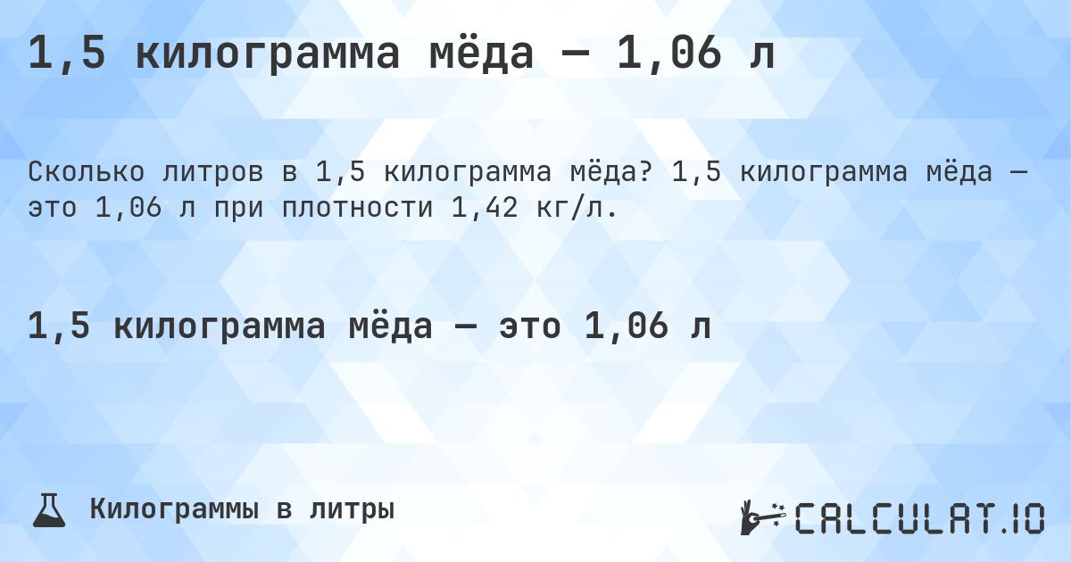 1,5 килограмма мёда — 1,06 л. 1,5 килограмма мёда — это 1,06 л при плотности 1,42 кг/л.