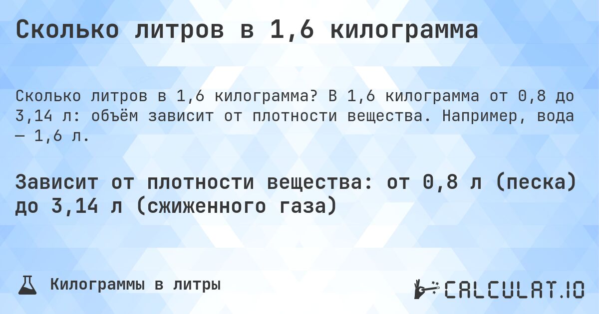 Сколько литров в 1,6 килограмма. В 1,6 килограмма от 0,8 до 3,14 л: объём зависит от плотности вещества. Например, вода — 1,6 л.