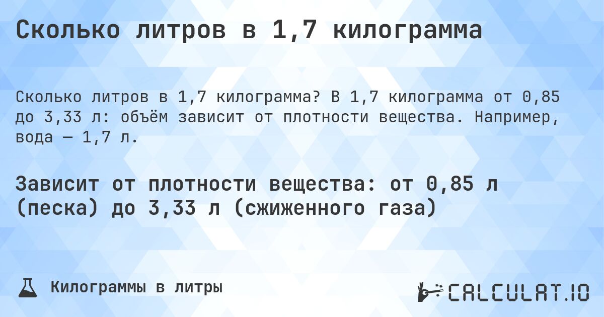 Сколько литров в 1,7 килограмма. В 1,7 килограмма от 0,85 до 3,33 л: объём зависит от плотности вещества. Например, вода — 1,7 л.