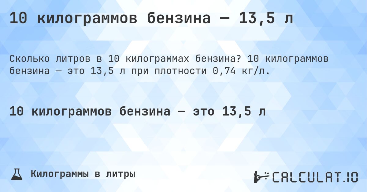 10 килограммов бензина — 13,5 л. 10 килограммов бензина — это 13,5 л при плотности 0,74 кг/л.