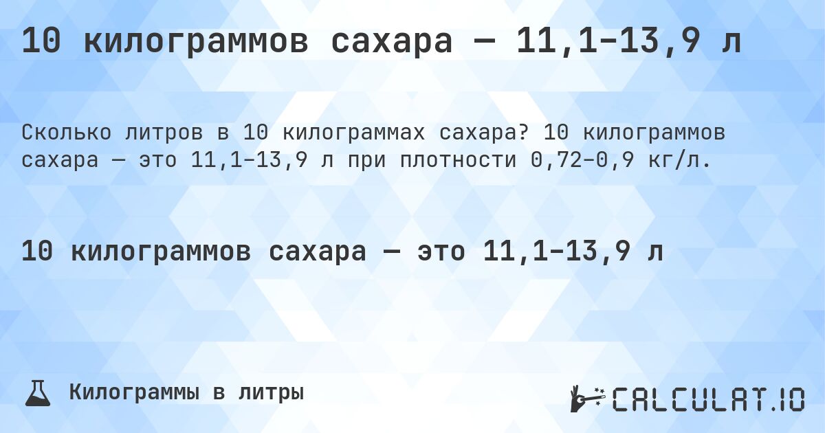 10 килограммов сахара — 11,1–13,9 л. 10 килограммов сахара — это 11,1–13,9 л при плотности 0,72–0,9 кг/л.