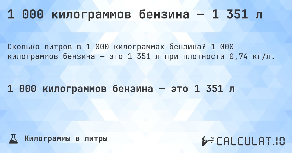 1 000 килограммов бензина — 1 351 л. 1 000 килограммов бензина — это 1 351 л при плотности 0,74 кг/л.