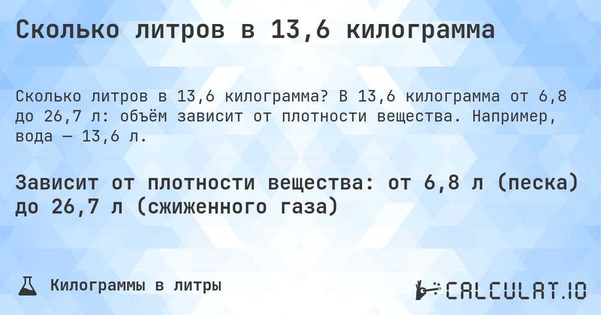 Сколько литров в 13,6 килограмма. В 13,6 килограмма от 6,8 до 26,7 л: объём зависит от плотности вещества. Например, вода — 13,6 л.