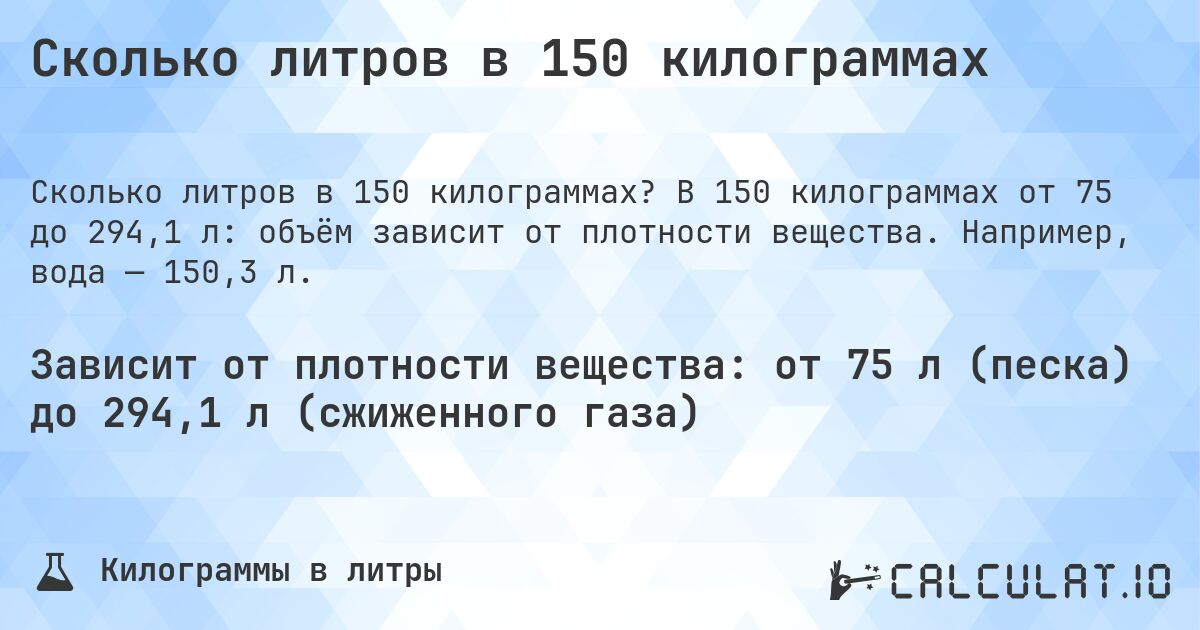 Сколько литров в 150 килограммах. В 150 килограммах от 75 до 294,1 л: объём зависит от плотности вещества. Например, вода — 150,3 л.