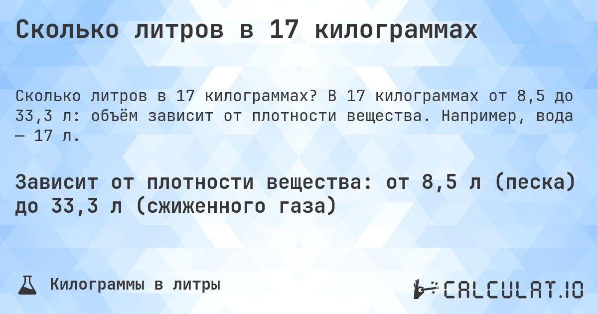 Сколько литров в 17 килограммах. В 17 килограммах от 8,5 до 33,3 л: объём зависит от плотности вещества. Например, вода — 17 л.