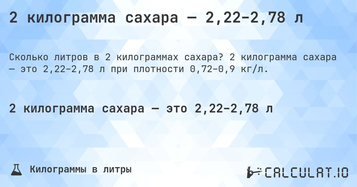 2 килограмма сахара — 2,22–2,78 л. 2 килограмма сахара — это 2,22–2,78 л при плотности 0,72–0,9 кг/л.