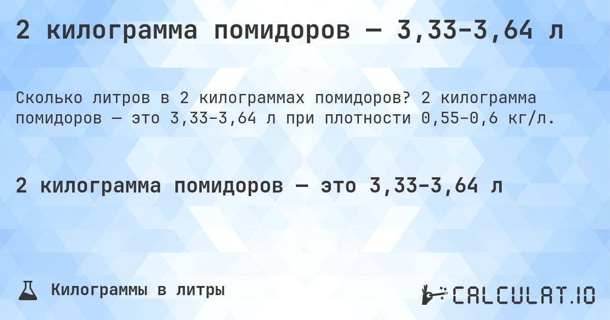 2 килограмма помидоров — 3,33–3,64 л. 2 килограмма помидоров — это 3,33–3,64 л при плотности 0,55–0,6 кг/л.