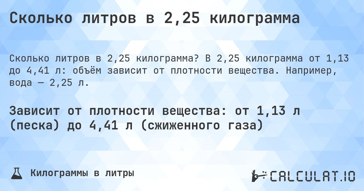 Сколько литров в 2,25 килограмма. В 2,25 килограмма от 1,13 до 4,41 л: объём зависит от плотности вещества. Например, вода — 2,25 л.