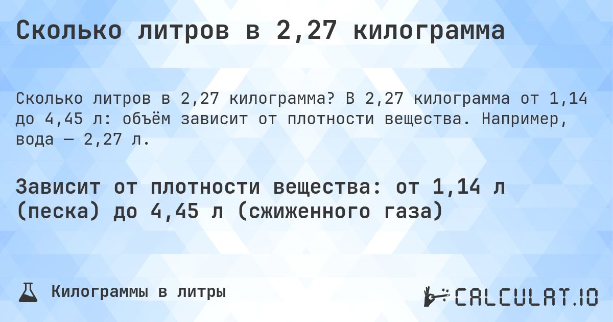 Сколько литров в 2,27 килограмма. В 2,27 килограмма от 1,14 до 4,45 л: объём зависит от плотности вещества. Например, вода — 2,27 л.