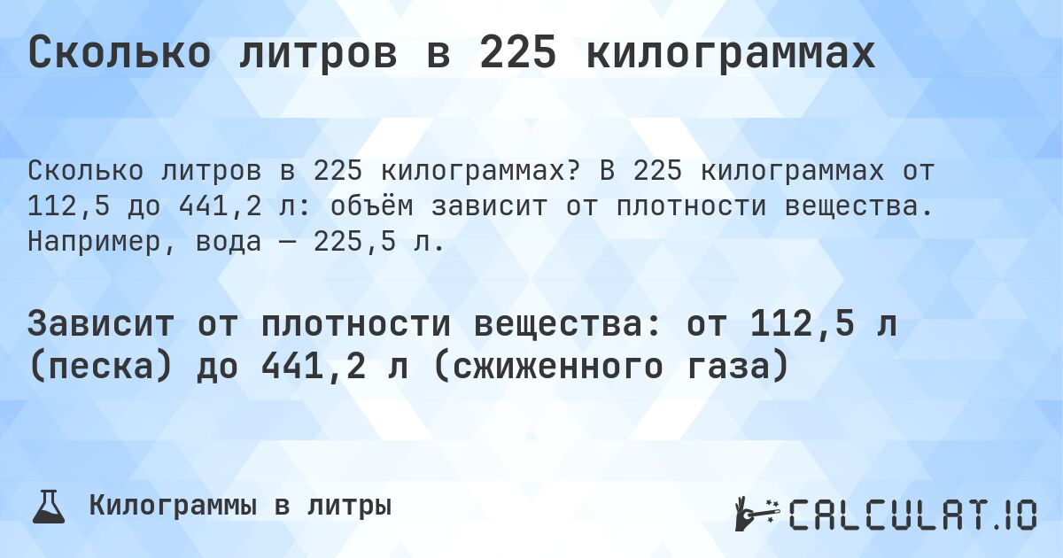 Сколько литров в 225 килограммах. В 225 килограммах от 112,5 до 441,2 л: объём зависит от плотности вещества. Например, вода — 225,5 л.