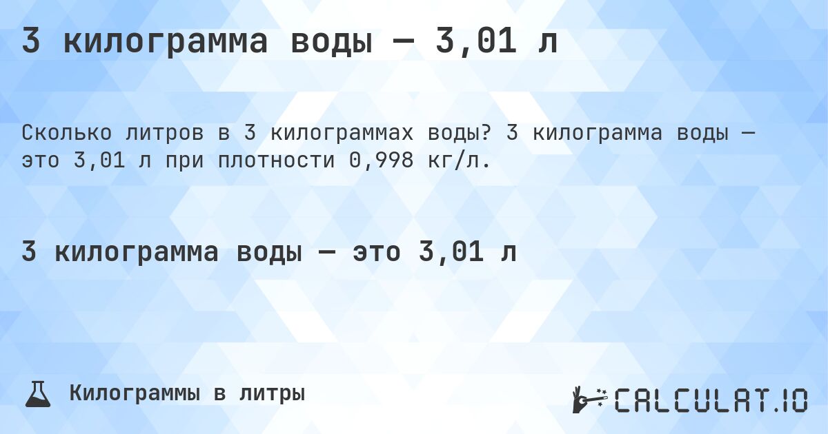 3 килограмма воды — 3,01 л. 3 килограмма воды — это 3,01 л при плотности 0,998 кг/л.