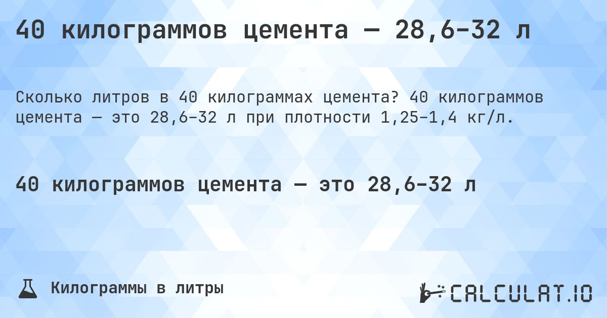 40 килограммов цемента — 28,6–32 л. 40 килограммов цемента — это 28,6–32 л при плотности 1,25–1,4 кг/л.