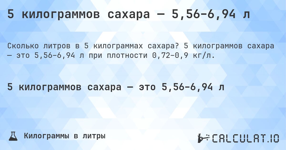 5 килограммов сахара — 5,56–6,94 л. 5 килограммов сахара — это 5,56–6,94 л при плотности 0,72–0,9 кг/л.
