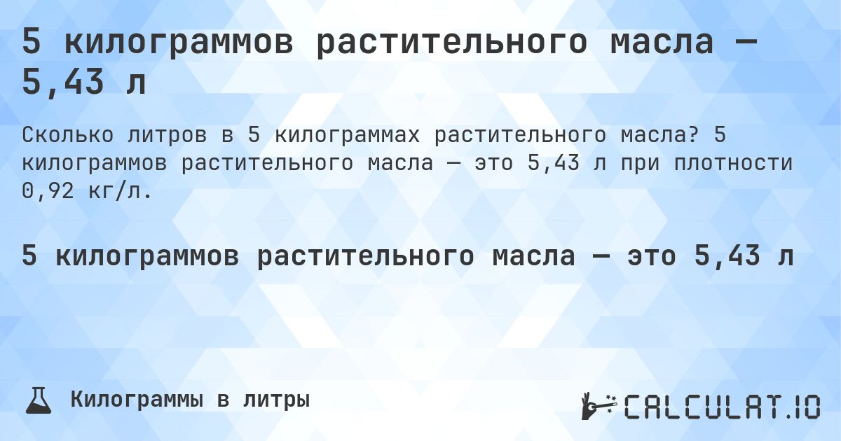 5 килограммов растительного масла — 5,43 л. 5 килограммов растительного масла — это 5,43 л при плотности 0,92 кг/л.
