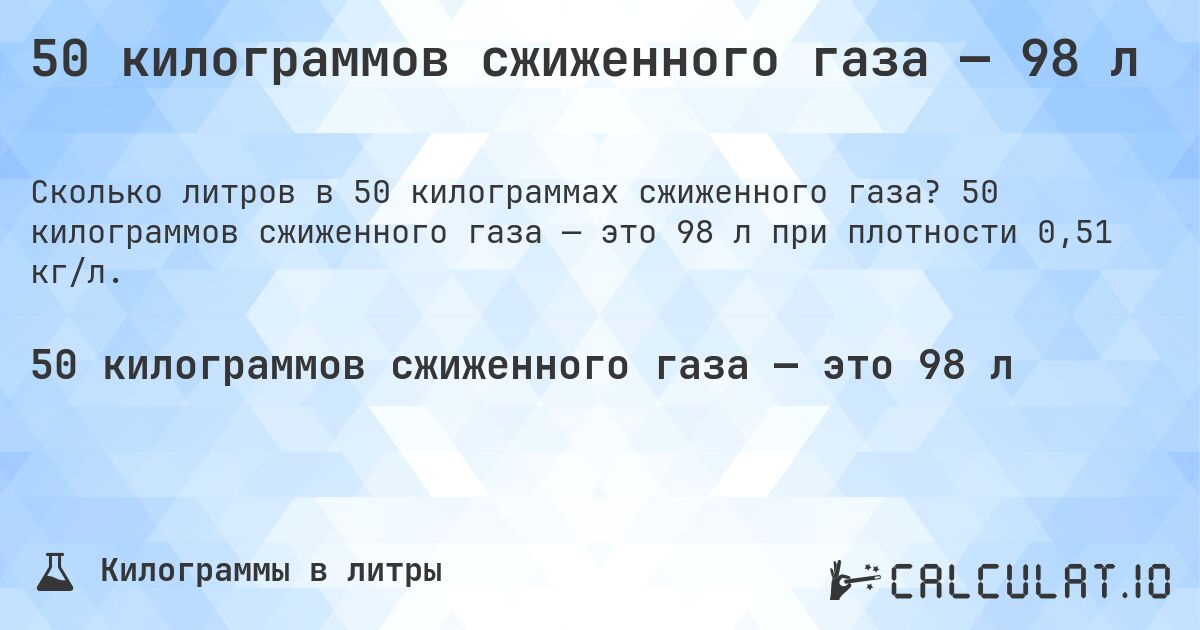 50 килограммов сжиженного газа — 98 л. 50 килограммов сжиженного газа — это 98 л при плотности 0,51 кг/л.