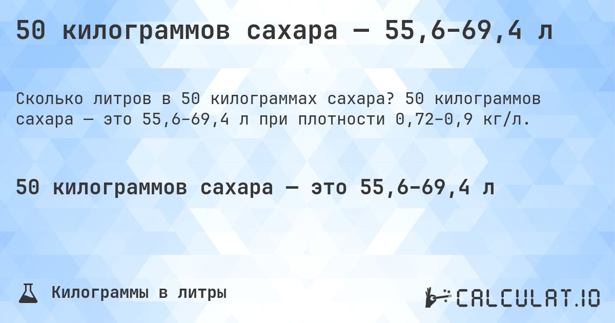 50 килограммов сахара — 55,6–69,4 л. 50 килограммов сахара — это 55,6–69,4 л при плотности 0,72–0,9 кг/л.