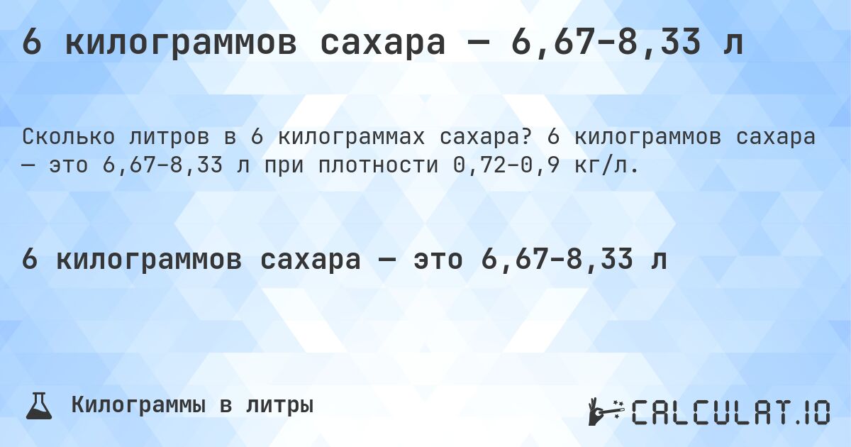6 килограммов сахара — 6,67–8,33 л. 6 килограммов сахара — это 6,67–8,33 л при плотности 0,72–0,9 кг/л.