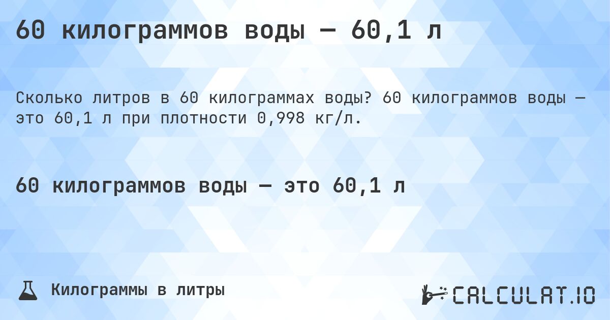60 килограммов воды — 60,1 л. 60 килограммов воды — это 60,1 л при плотности 0,998 кг/л.