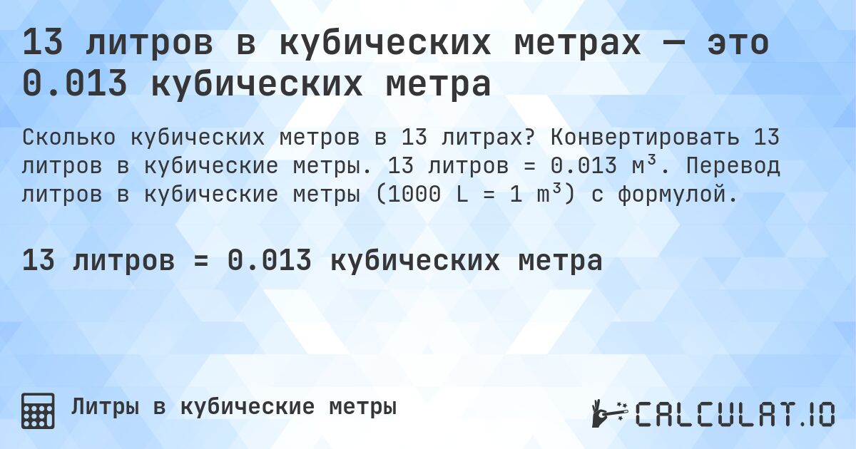 13 литров в кубических метрах — это 0.013 кубических метра. Конвертировать 13 литров в кубические метры. 13 литров = 0.013 м³. Перевод литров в кубические метры (1000 L = 1 m³) с формулой.