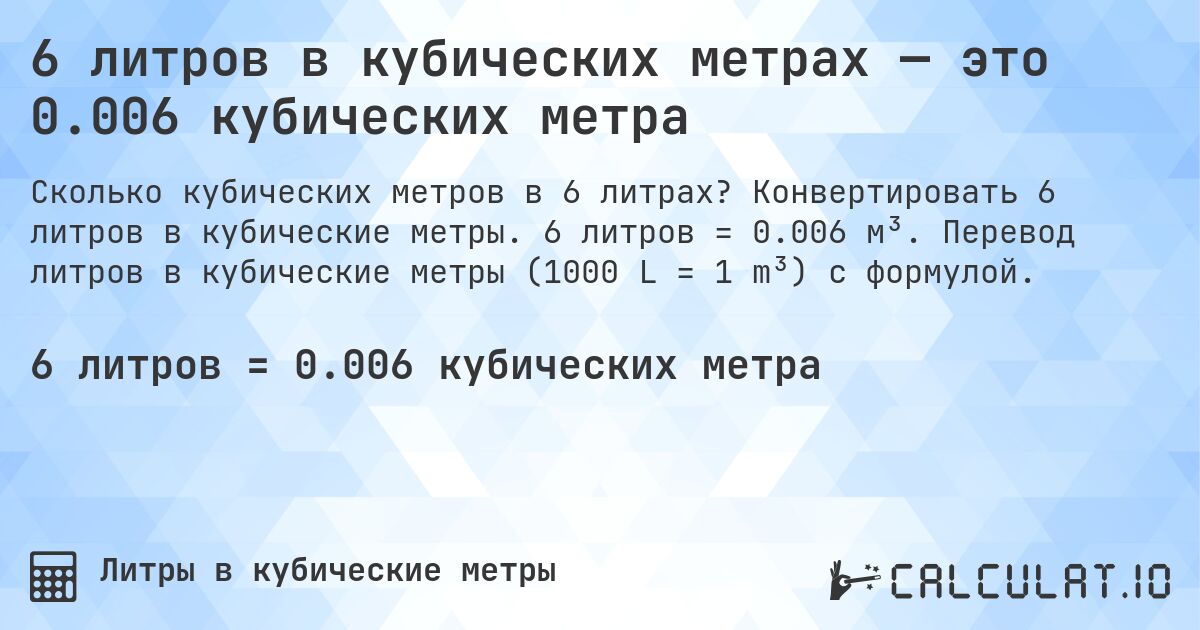 6 литров в кубических метрах — это 0.006 кубических метра. Конвертировать 6 литров в кубические метры. 6 литров = 0.006 м³. Перевод литров в кубические метры (1000 L = 1 m³) с формулой.