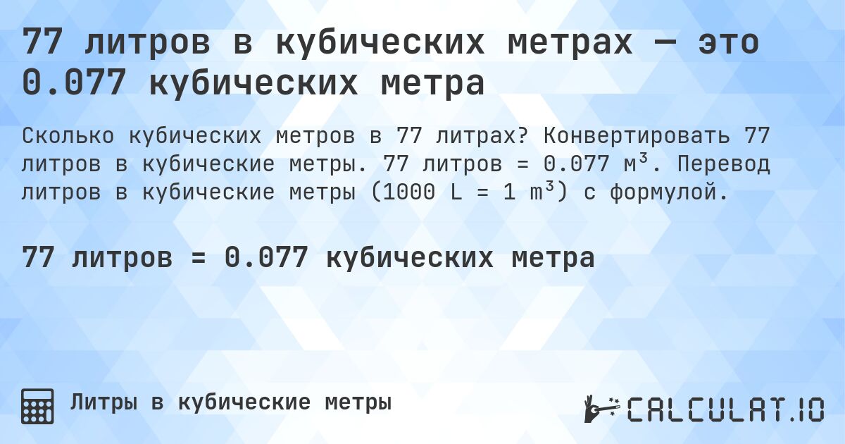 77 литров в кубических метрах — это 0.077 кубических метра. Конвертировать 77 литров в кубические метры. 77 литров = 0.077 м³. Перевод литров в кубические метры (1000 L = 1 m³) с формулой.