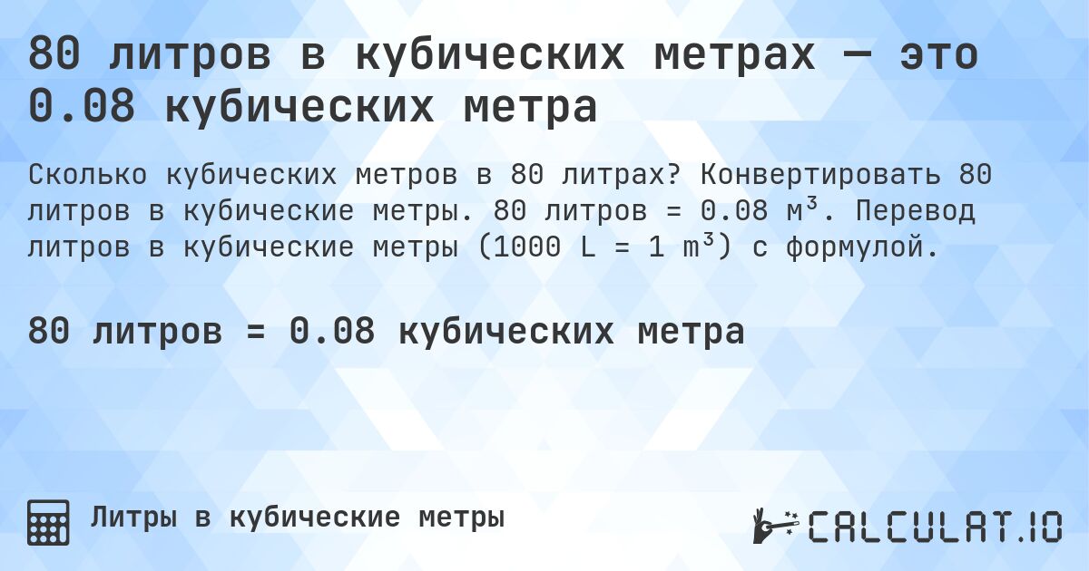 80 литров в кубических метрах — это 0.08 кубических метра. Конвертировать 80 литров в кубические метры. 80 литров = 0.08 м³. Перевод литров в кубические метры (1000 L = 1 m³) с формулой.