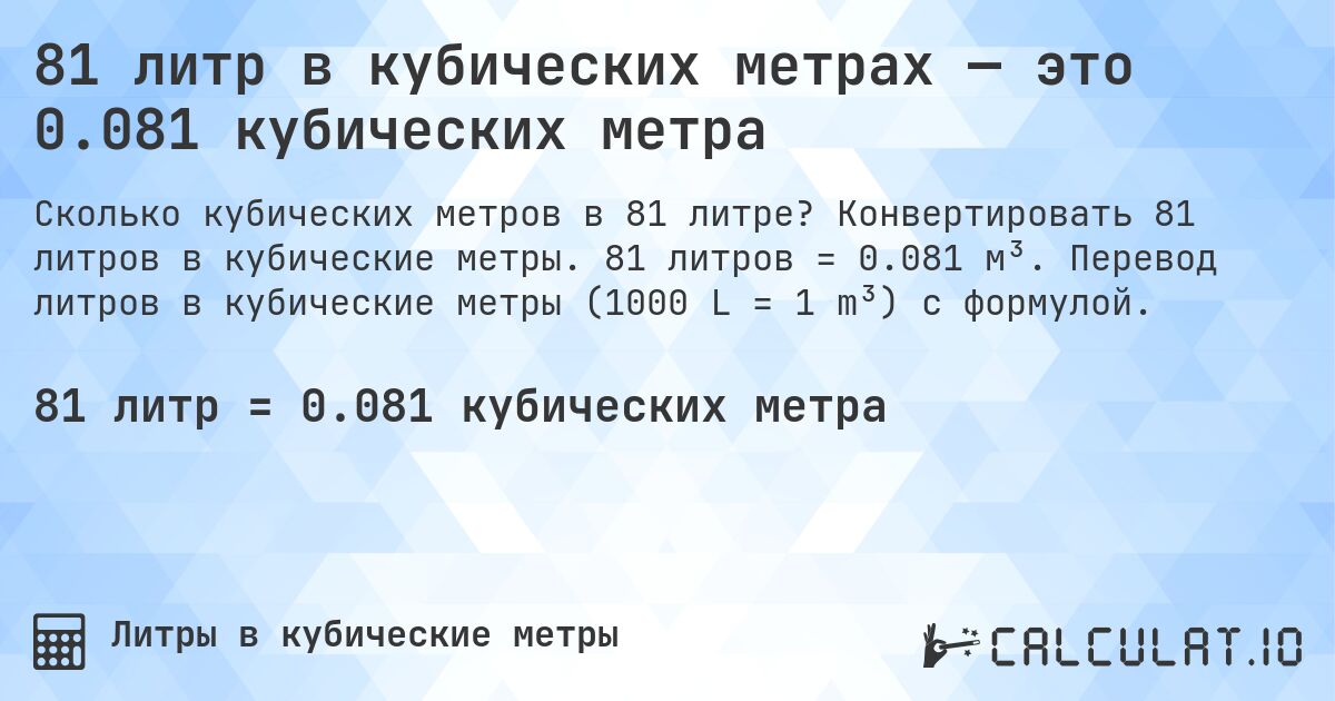 81 литр в кубических метрах — это 0.081 кубических метра. Конвертировать 81 литров в кубические метры. 81 литров = 0.081 м³. Перевод литров в кубические метры (1000 L = 1 m³) с формулой.