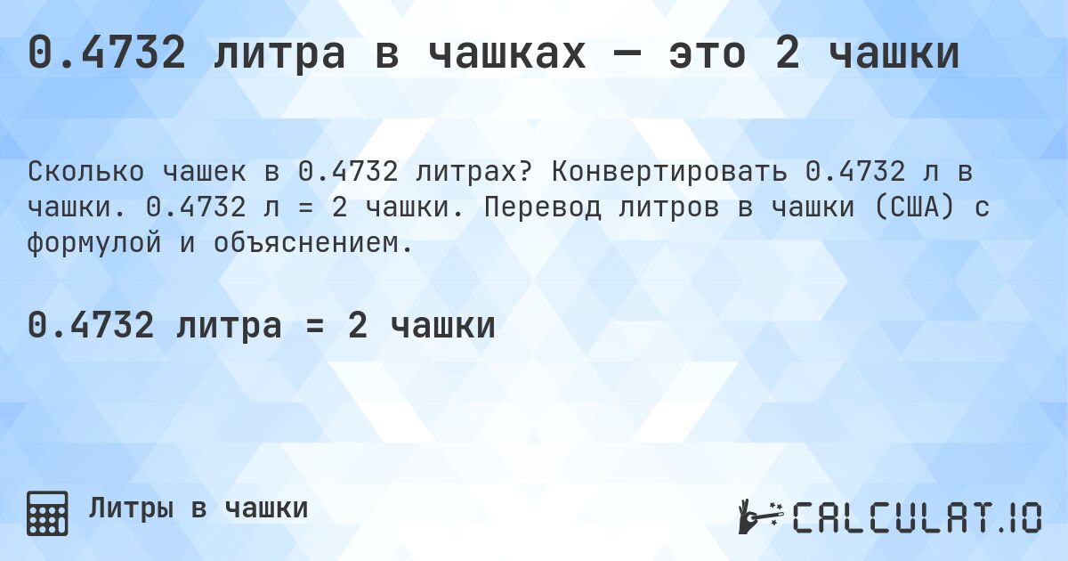 0.4732 литра в чашках — это 2 чашки. Конвертировать 0.4732 л в чашки. 0.4732 л = 2 чашки. Перевод литров в чашки (США) с формулой и объяснением.