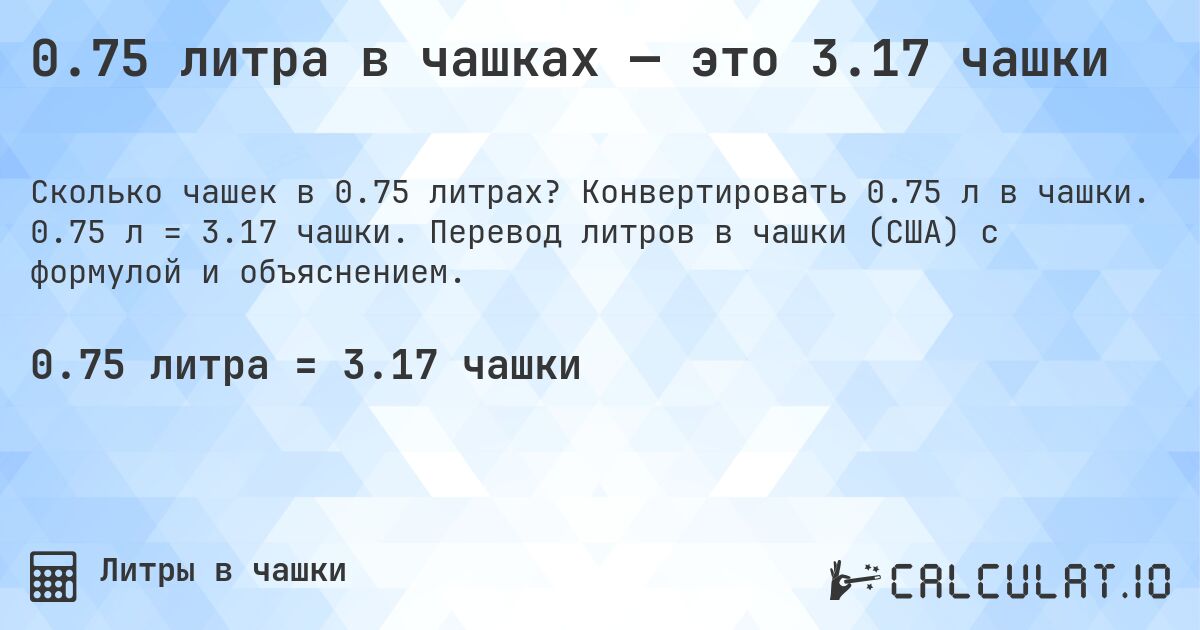 0.75 литра в чашках — это 3.17 чашки. Конвертировать 0.75 л в чашки. 0.75 л = 3.17 чашки. Перевод литров в чашки (США) с формулой и объяснением.