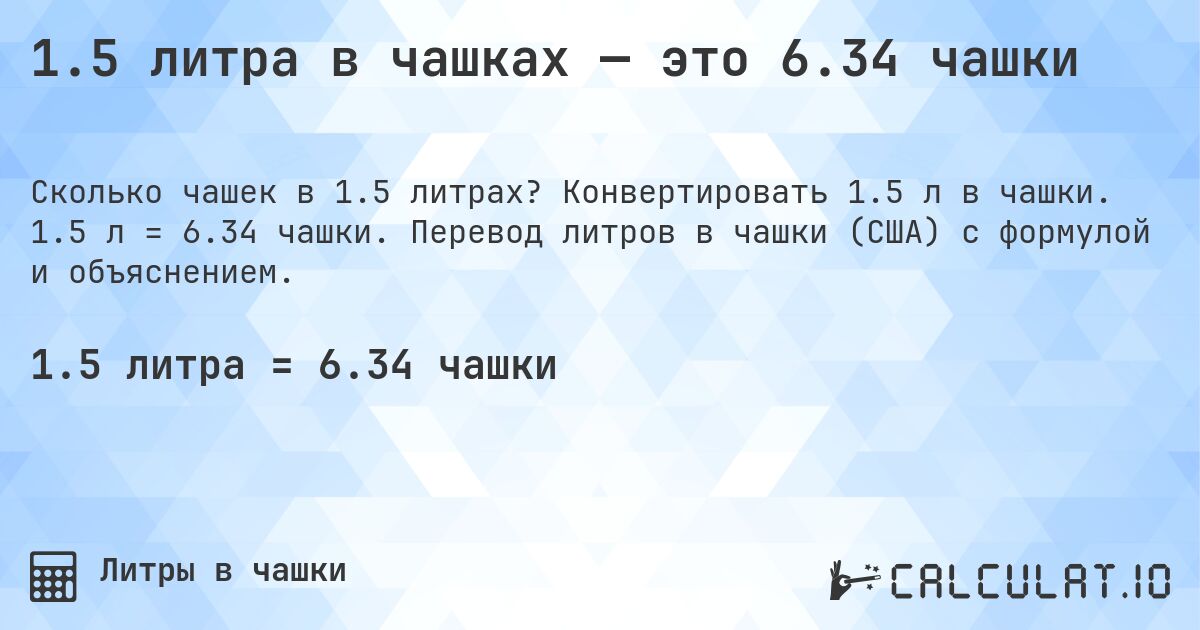 1.5 литра в чашках — это 6.34 чашки. Конвертировать 1.5 л в чашки. 1.5 л = 6.34 чашки. Перевод литров в чашки (США) с формулой и объяснением.