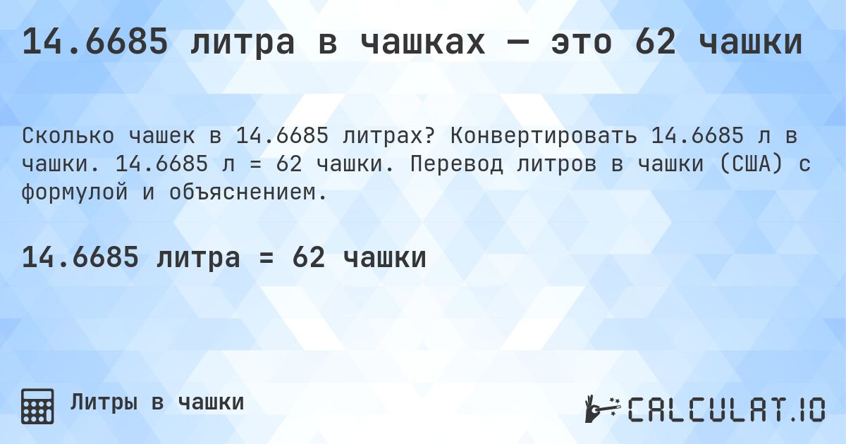 14.6685 литра в чашках — это 62 чашки. Конвертировать 14.6685 л в чашки. 14.6685 л = 62 чашки. Перевод литров в чашки (США) с формулой и объяснением.