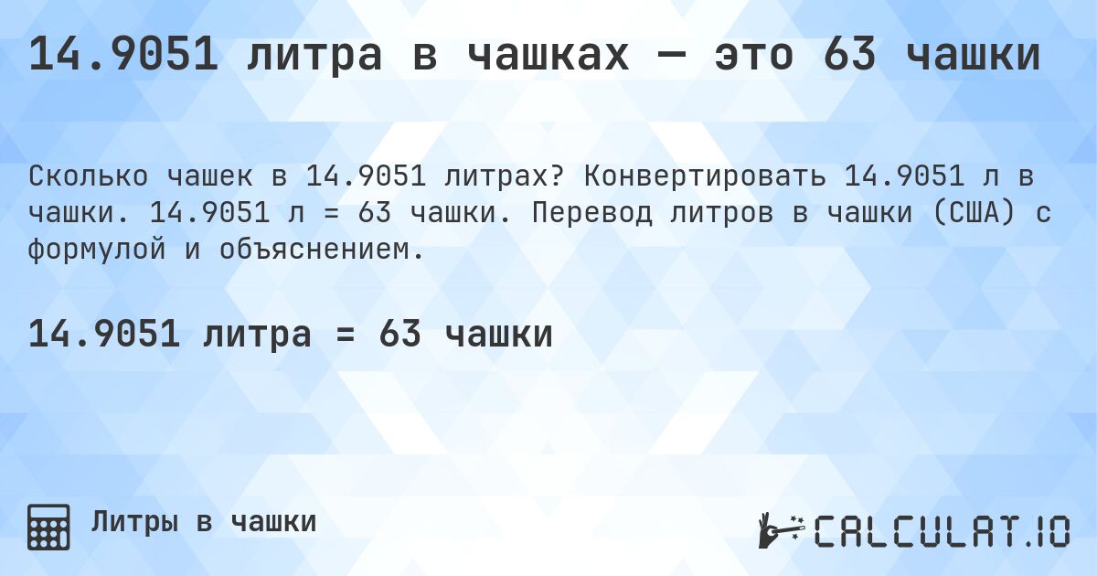 14.9051 литра в чашках — это 63 чашки. Конвертировать 14.9051 л в чашки. 14.9051 л = 63 чашки. Перевод литров в чашки (США) с формулой и объяснением.