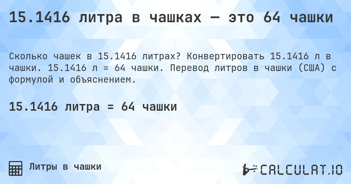 15.1416 литра в чашках — это 64 чашки. Конвертировать 15.1416 л в чашки. 15.1416 л = 64 чашки. Перевод литров в чашки (США) с формулой и объяснением.