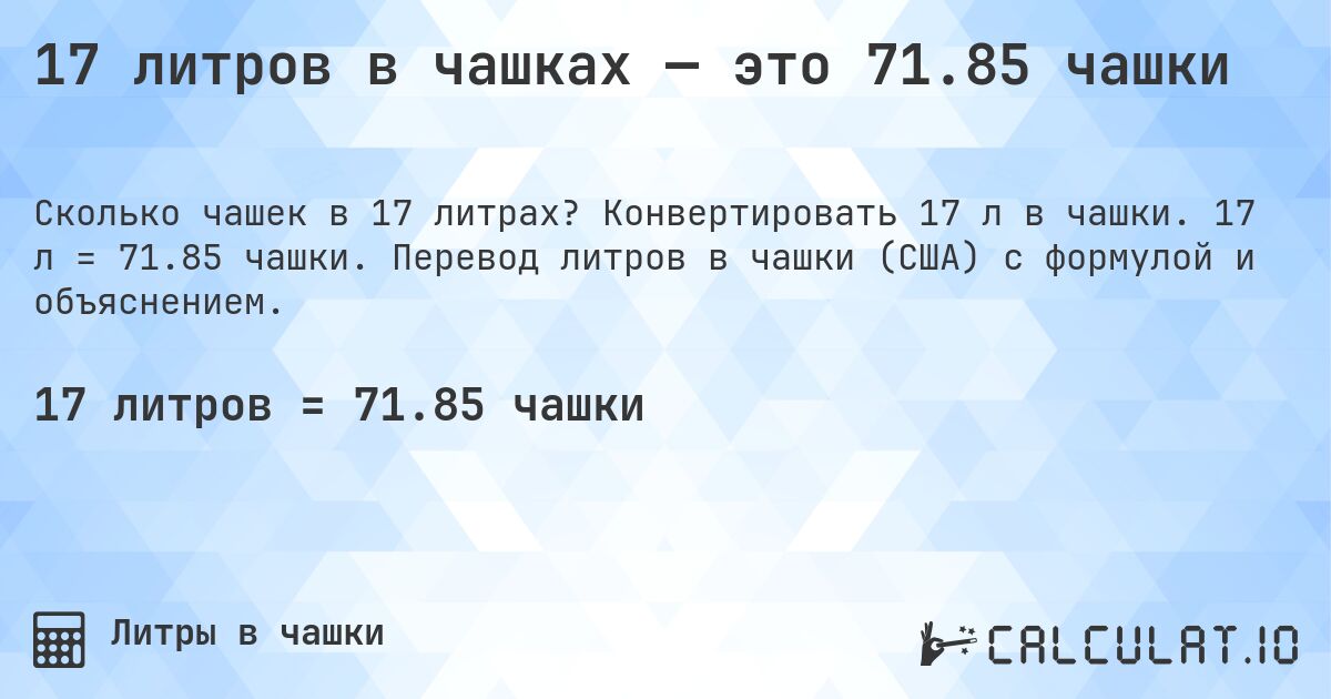 17 литров в чашках — это 71.85 чашки. Конвертировать 17 л в чашки. 17 л = 71.85 чашки. Перевод литров в чашки (США) с формулой и объяснением.