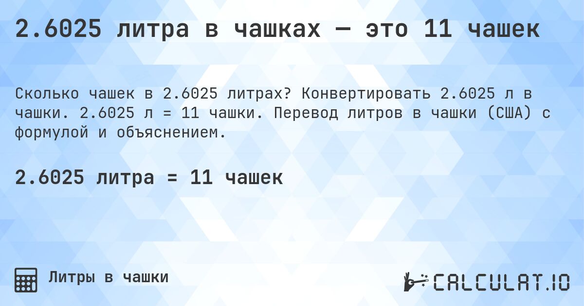 2.6025 литра в чашках — это 11 чашек. Конвертировать 2.6025 л в чашки. 2.6025 л = 11 чашки. Перевод литров в чашки (США) с формулой и объяснением.