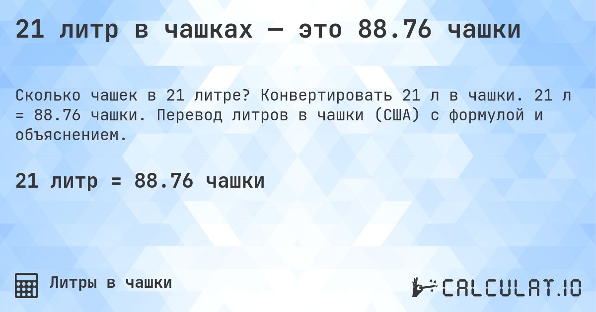 21 литр в чашках — это 88.76 чашки. Конвертировать 21 л в чашки. 21 л = 88.76 чашки. Перевод литров в чашки (США) с формулой и объяснением.