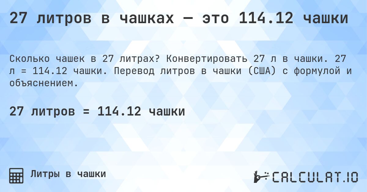 27 литров в чашках — это 114.12 чашки. Конвертировать 27 л в чашки. 27 л = 114.12 чашки. Перевод литров в чашки (США) с формулой и объяснением.