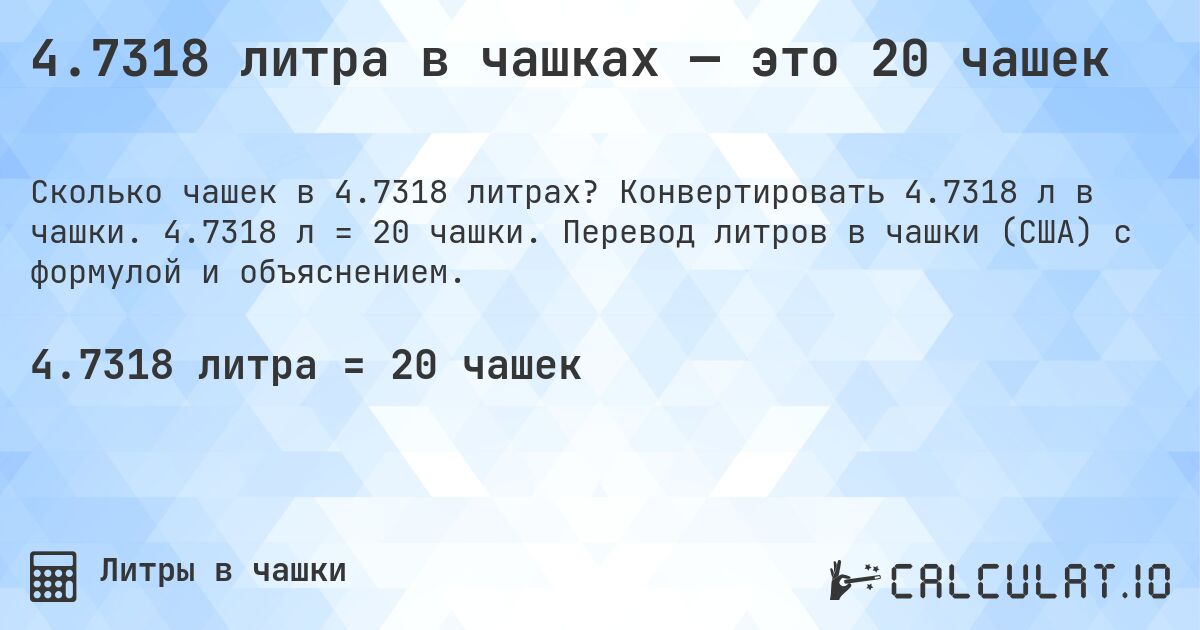 4.7318 литра в чашках — это 20 чашек. Конвертировать 4.7318 л в чашки. 4.7318 л = 20 чашки. Перевод литров в чашки (США) с формулой и объяснением.