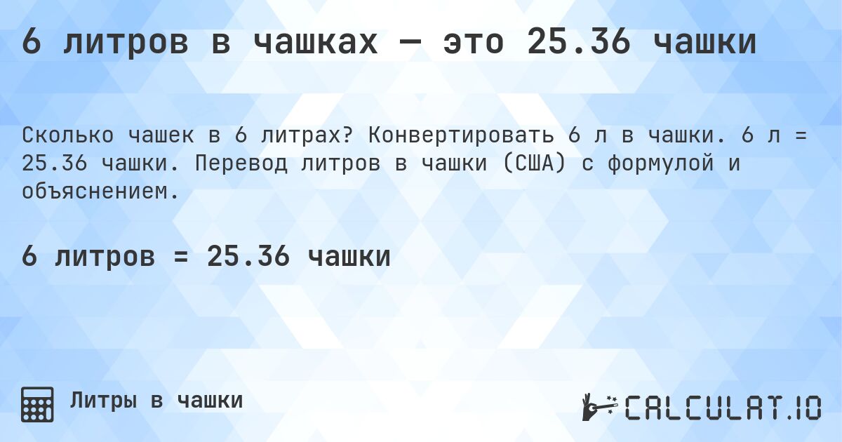 6 литров в чашках — это 25.36 чашки. Конвертировать 6 л в чашки. 6 л = 25.36 чашки. Перевод литров в чашки (США) с формулой и объяснением.