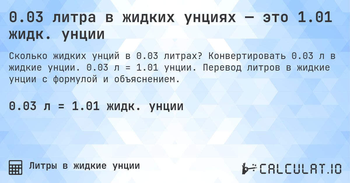 0.03 литра в жидких унциях — это 1.01 жидк. унции. Конвертировать 0.03 л в жидкие унции. 0.03 л = 1.01 унции. Перевод литров в жидкие унции с формулой и объяснением.