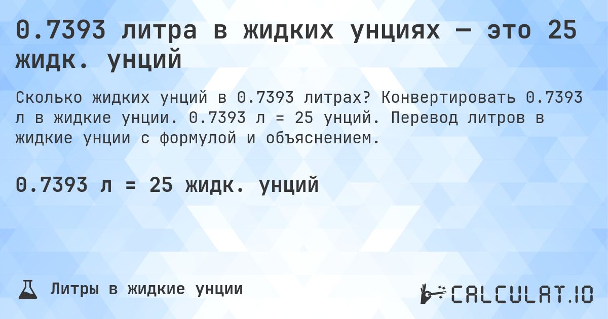 0.7393 литра в жидких унциях — это 25 жидк. унций. Конвертировать 0.7393 л в жидкие унции. 0.7393 л = 25 унций. Перевод литров в жидкие унции с формулой и объяснением.