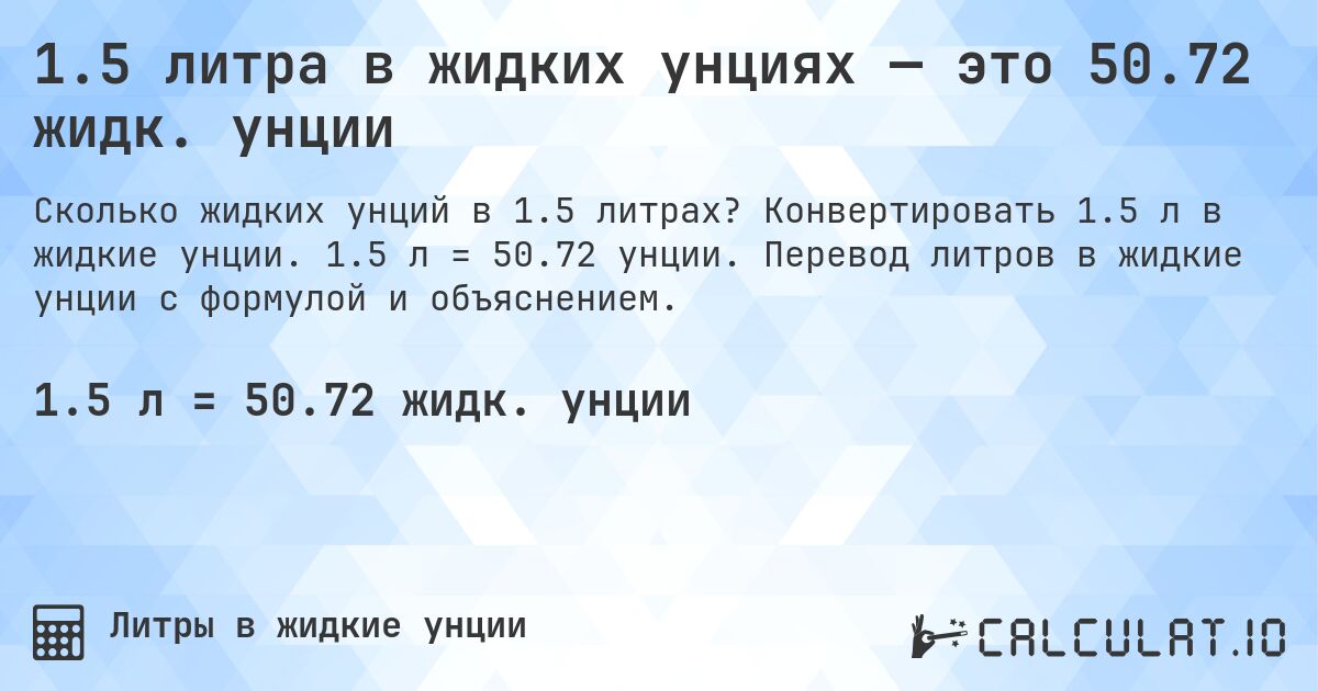 1.5 литра в жидких унциях — это 50.72 жидк. унции. Конвертировать 1.5 л в жидкие унции. 1.5 л = 50.72 унции. Перевод литров в жидкие унции с формулой и объяснением.