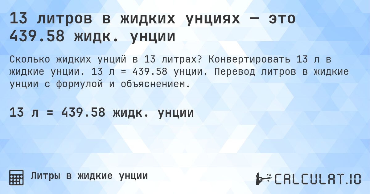 13 литров в жидких унциях — это 439.58 жидк. унции. Конвертировать 13 л в жидкие унции. 13 л = 439.58 унции. Перевод литров в жидкие унции с формулой и объяснением.
